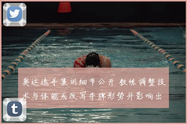 奥运选手集训细节公开 教练调整技术与体能或改写夺牌形势并影响出线