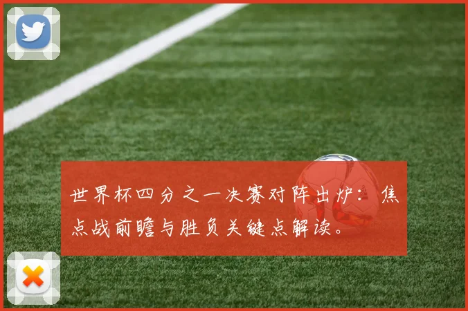 世界杯四分之一决赛对阵出炉：焦点战前瞻与胜负关键点解读。