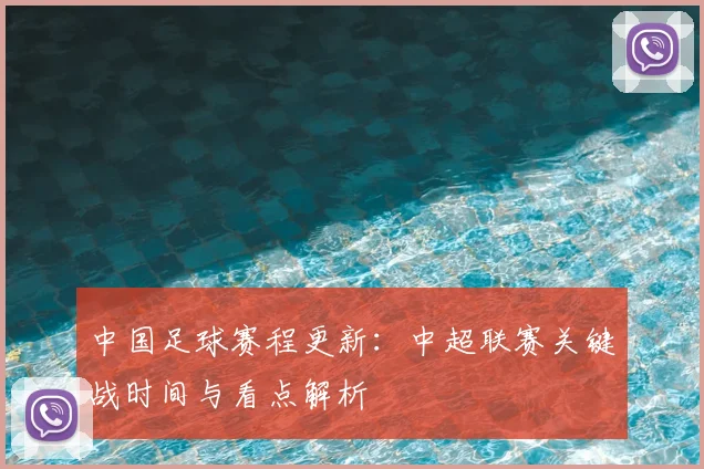 中国足球赛程更新：中超联赛关键战时间与看点解析
