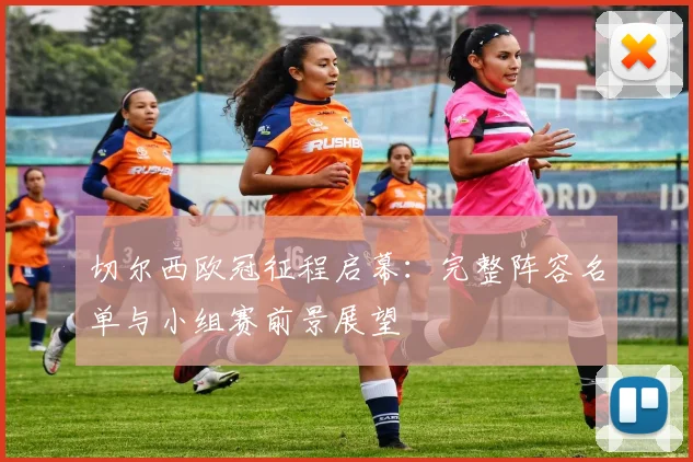 切尔西欧冠征程启幕：完整阵容名单与小组赛前景展望