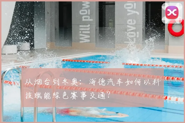 从烟台到冬奥：海德汽车如何以科技赋能绿色赛事交通？