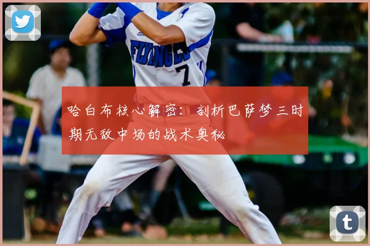 哈白布核心解密：剖析巴萨梦三时期无敌中场的战术奥秘