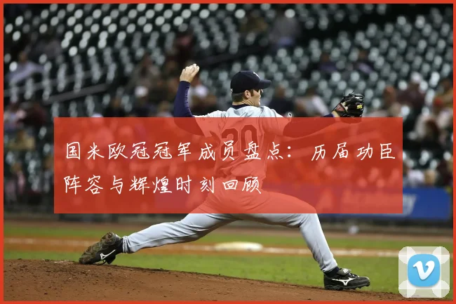 国米欧冠冠军成员盘点：历届功臣阵容与辉煌时刻回顾