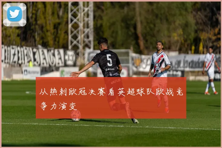 从热刺欧冠决赛看英超球队欧战竞争力演变
