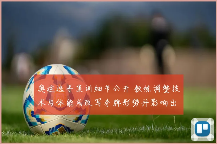 奥运选手集训细节公开 教练调整技术与体能或改写夺牌形势并影响出线