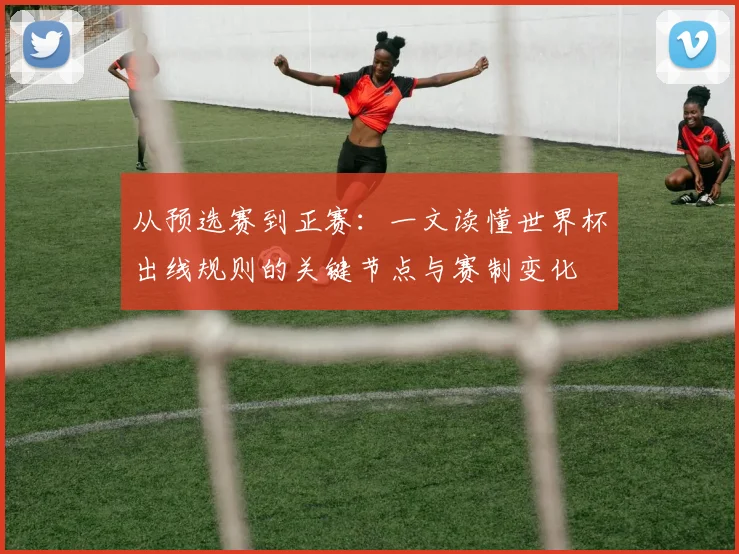 从预选赛到正赛：一文读懂世界杯出线规则的关键节点与赛制变化