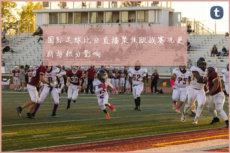 国际足球比分直播聚焦欧战赛况更新与积分影响