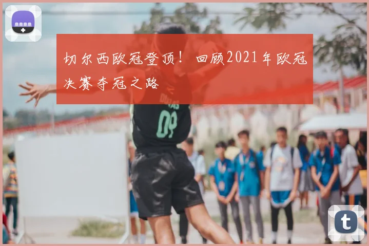 切尔西欧冠登顶！回顾2021年欧冠决赛夺冠之路