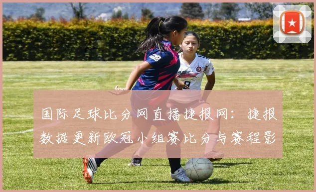 国际足球比分网直播捷报网：捷报数据更新欧冠小组赛比分与赛程影响分析