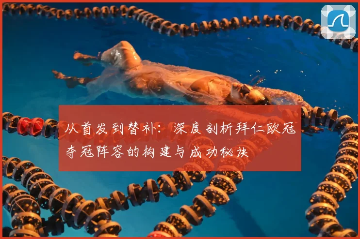 从首发到替补：深度剖析拜仁欧冠夺冠阵容的构建与成功秘诀