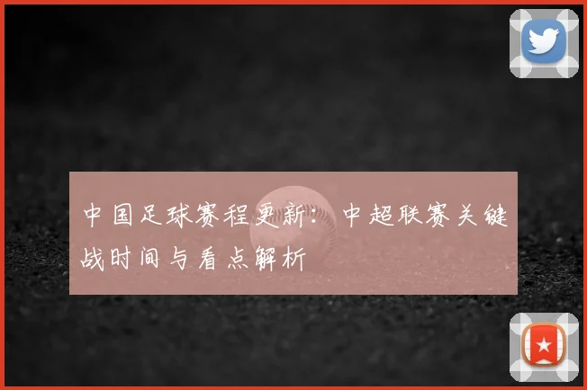 中国足球赛程更新：中超联赛关键战时间与看点解析