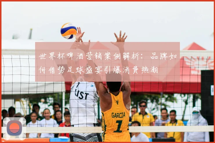 世界杯啤酒营销案例解析：品牌如何借势足球盛宴引爆消费热潮