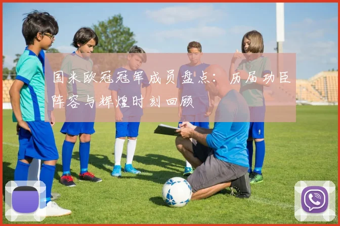 国米欧冠冠军成员盘点：历届功臣阵容与辉煌时刻回顾