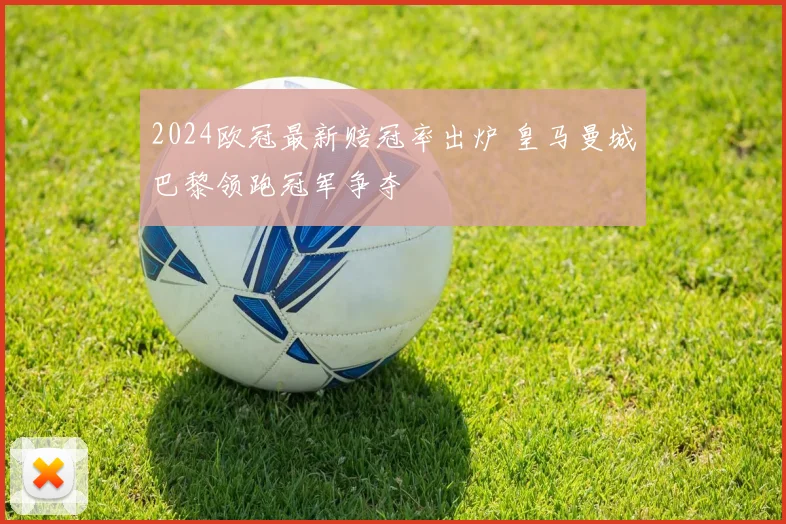 2024欧冠最新赔冠率出炉 皇马曼城巴黎领跑冠军争夺