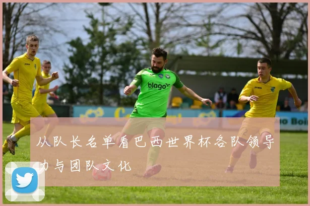 从队长名单看巴西世界杯各队领导力与团队文化