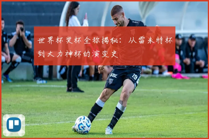 世界杯奖杯全称揭秘：从雷米特杯到大力神杯的演变史