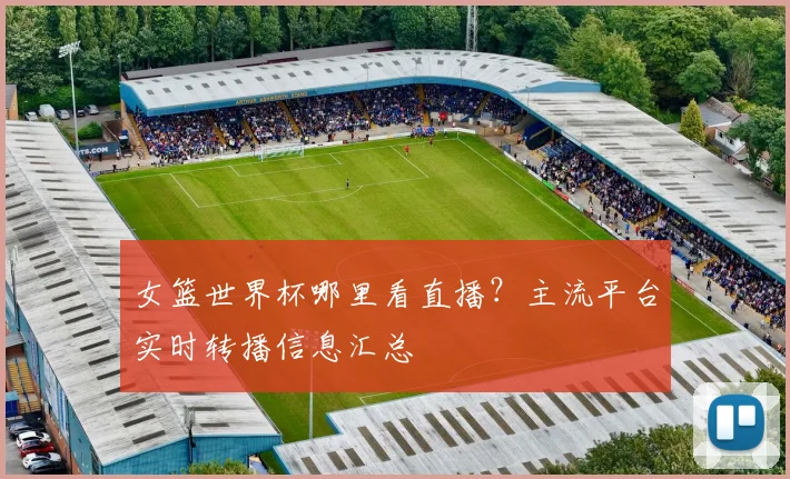 女篮世界杯哪里看直播？主流平台实时转播信息汇总