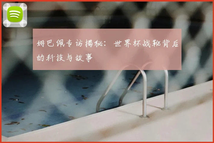 姆巴佩专访揭秘:世界杯战靴背后的科技与故事