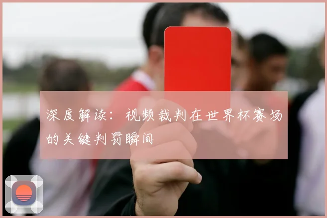 深度解读：视频裁判在世界杯赛场的关键判罚瞬间