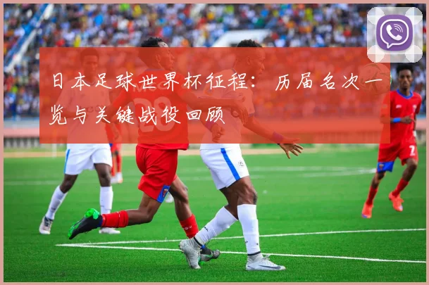 日本足球世界杯征程:历届名次一览与关键战役回顾