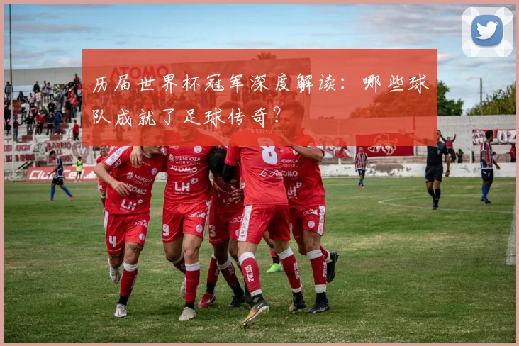 历届世界杯冠军深度解读：哪些球队成就了足球传奇？