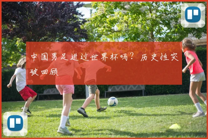 中国男足进过世界杯吗？历史性突破回顾