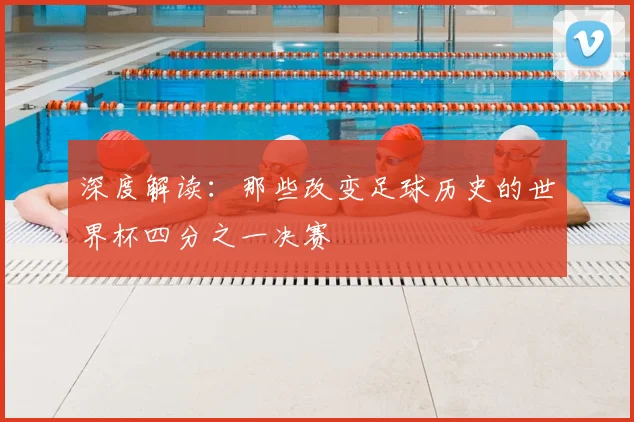 深度解读：那些改变足球历史的世界杯四分之一决赛