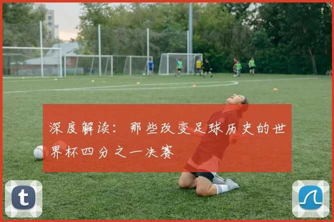 深度解读:那些改变足球历史的世界杯四分之一决赛
