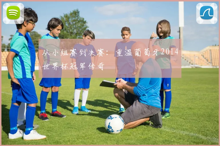 从小组赛到决赛:重温葡萄牙2014世界杯冠军传奇