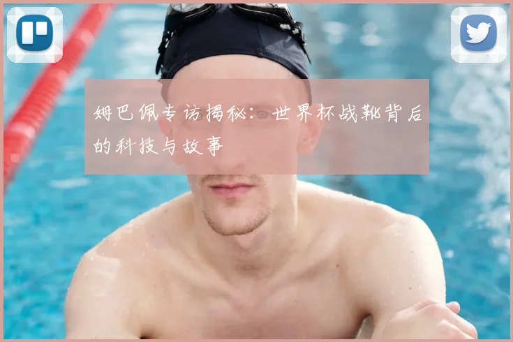 姆巴佩专访揭秘:世界杯战靴背后的科技与故事