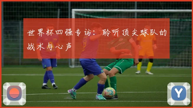 世界杯四强专访:聆听顶尖球队的战术与心声