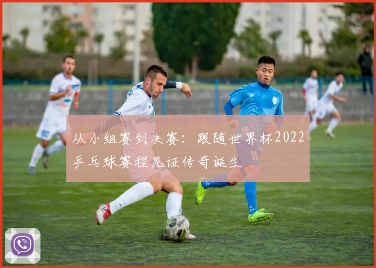 从小组赛到决赛:跟随世界杯2022乒乓球赛程见证传奇诞生