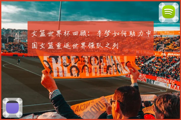 女篮世界杯回顾：李梦如何助力中国女篮重返世界强队之列
