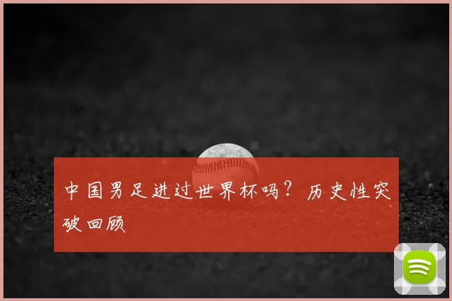 中国男足进过世界杯吗？历史性突破回顾