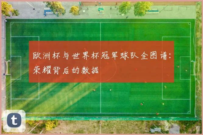欧洲杯与世界杯冠军球队全图谱：荣耀背后的数据