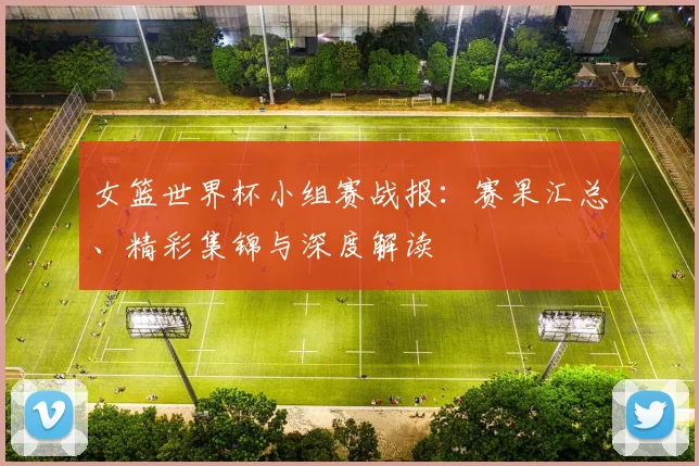 女篮世界杯小组赛战报：赛果汇总、精彩集锦与深度解读