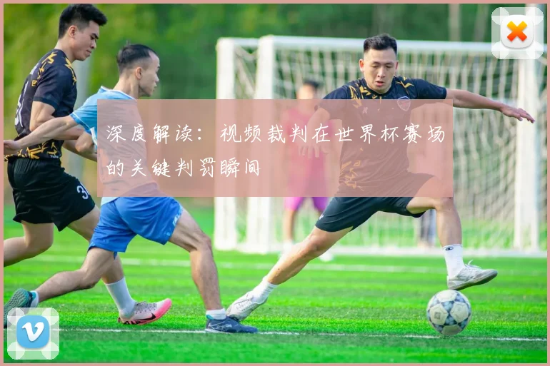 深度解读：视频裁判在世界杯赛场的关键判罚瞬间