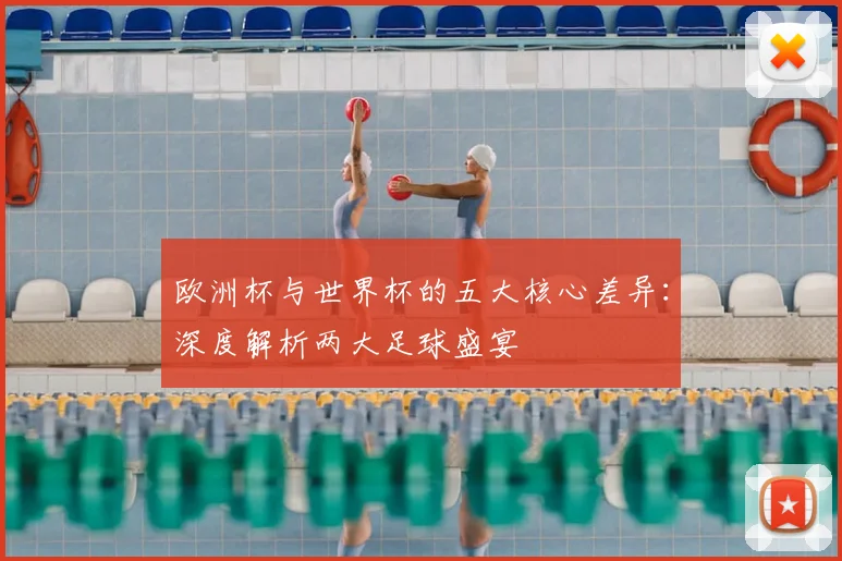 欧洲杯与世界杯的五大核心差异：深度解析两大足球盛宴