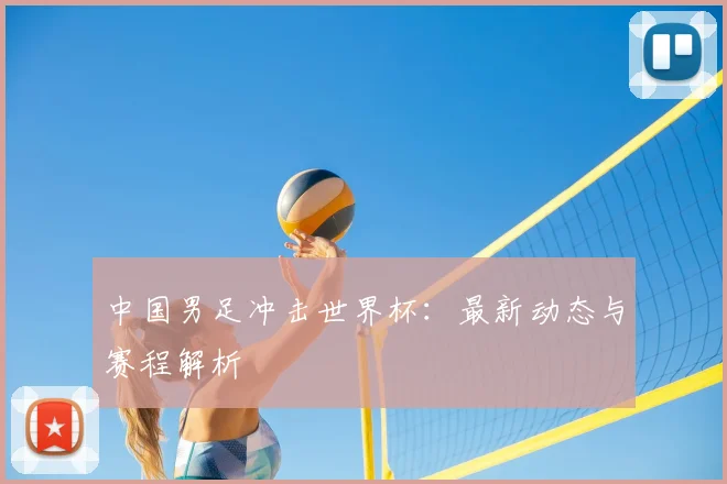 中国男足冲击世界杯：最新动态与赛程解析