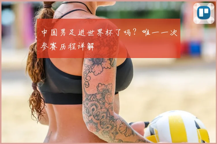 中国男足进世界杯了吗？唯一一次参赛历程详解