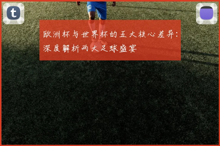 欧洲杯与世界杯的五大核心差异：深度解析两大足球盛宴