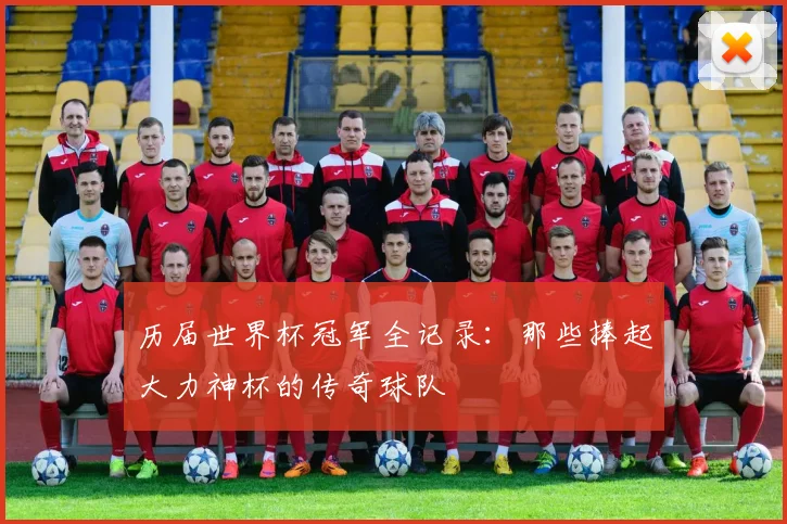 历届世界杯冠军全记录：那些捧起大力神杯的传奇球队