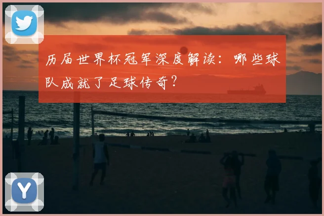 历届世界杯冠军深度解读：哪些球队成就了足球传奇？