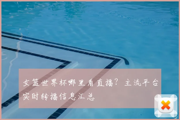 女篮世界杯哪里看直播？主流平台实时转播信息汇总