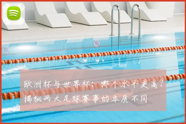 欧洲杯与世界杯：哪个水平更高？揭秘两大足球赛事的本质不同