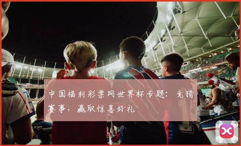 中国福利彩票网世界杯专题：竞猜赛事，赢取惊喜好礼